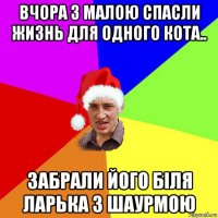 вчора з малою спасли жизнь для одного кота.. забрали його біля ларька з шаурмою