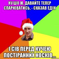 ну шо ж, давайте тепер спарюватись, - сказав едік і сів перед кучею постіранних носків...