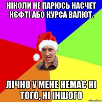 ніколи не парюсь насчет нєфті або курса валют. лічно у мене немає ні того, ні іншого