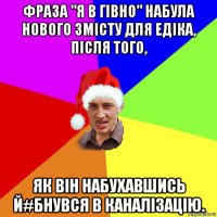 фраза "я в гiвно" набула нового змісту для едіка, пiсля того, як вiн набухавшись й#бнувся в каналiзацiю.