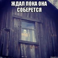 ждал пока она соберется 