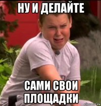 ну и делайте сами свои площадки