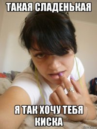 такая сладенькая я так хочу тебя киска