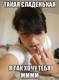 такая сладенькая я так хочу тебя мммм