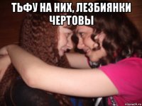 тьфу на них, лезбиянки чертовы 