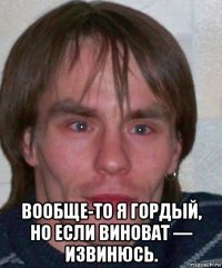  вообще-то я гордый, но если виноват — извинюсь.