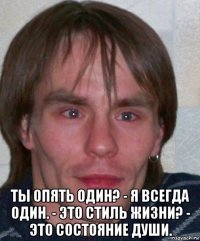  ты опять один? - я всегда один. - это стиль жизни? - это состояние души.