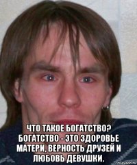  что такое богатство? богатство - это здоровье матери, верность друзей и любовь девушки.