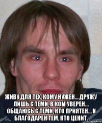  живу для тех, кому нужен… дружу лишь с теми, в ком уверен… общаюсь с теми, кто приятен… и благодарен тем, кто ценит.
