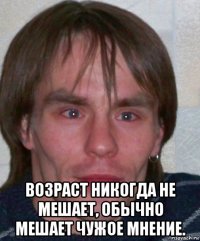  возраст никогда не мешает, обычно мешает чужое мнение.
