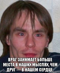  враг занимает больше места в наших мыслях, чем друг — в нашем сердце.