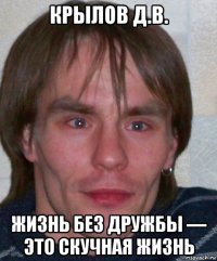 крылов д.в. жизнь без дружбы — это скучная жизнь