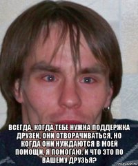  всегда, когда тебе нужна поддержка друзей, они отворачиваться, но когда они нуждаются в моей помощи, я помогаю. и что это по вашему друзья?