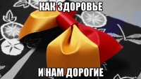 как здоровье и нам дорогие