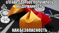 его как здорово получилось выдержанность как безопасность