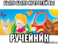 было было не трогай вы ручейник