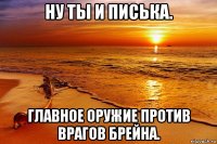 ну ты и писька. главное оружие против врагов брейна.