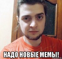  надо новые мемы!
