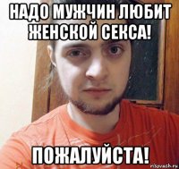 надо мужчин любит женской секса! пожалуйста!