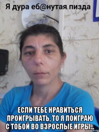  если тебе нравиться проигрывать, то я поиграю с тобой во взрослые игры…