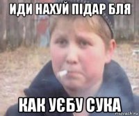 иди нахуй підар бля как уєбу сука