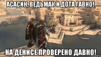 асасин, ведьмак и дота гавно! на денисе проверено давно!