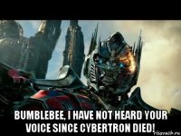  bumblebee, i have not heard your voice since cybertron died!