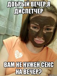 добрый вечер,я диспетчер вам не нужен секс на вечер?