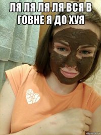 ля ля ля ля вся в говне я до хуя 