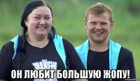  он любит большую жопу!