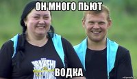 он много пьют водка