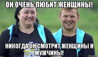 он очень любит женщины! никогда он смотрит женщины и мужчины!