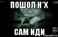 пошол н*х сам иди