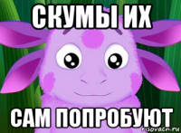 скумы их сам попробуют