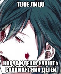 твое лицо когда идешь кушоть сакамакских детей