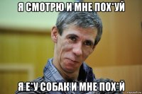 я смотрю и мне пох*уй я е*у собак и мне пох*й
