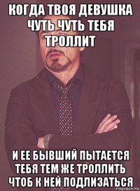 когда твоя девушка чуть чуть тебя троллит и ее бывший пытается тебя тем же троллить чтоб к ней подлизаться