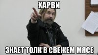харви знает толк в свежем мясе