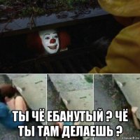  ты чё ебанутый ? чё ты там делаешь ?