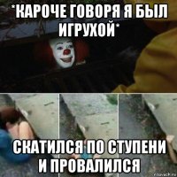 *кароче говоря я был игрухой* скатился по ступени и провалился