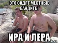 это сидят местные бандиты ира и лера