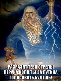  разразят тебя стрелы перуна,коли ты за путина голосовать будешь!