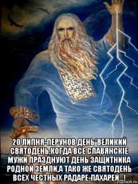  20 липня-перунов день*великий святодень,когда все славянскiе мужи празднуют день защитника родной земли,а тако же святодень всех честных радаре-пахарей...!