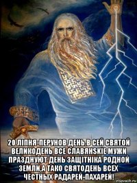  20 лiпня-перунов день.в сей святой великодень все славянskie мужи празднуют день защitнiка родной земли,а тако святодень всех честных радарей-пахарей!