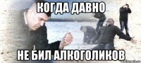 когда давно не бил алкоголиков