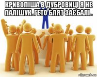 кривопіша в дубровиці я не палішук..гето блят заєбалі.. 