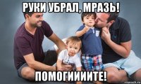руки убрал, мразь! помогиииите!