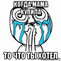когда мама купила то что ты хотел
