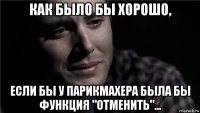 как было бы хорошо, если бы у парикмахера была бы функция "отменить"...