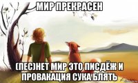 мир прекрасен (пес)нет мир это писдёж и провакация сука блять